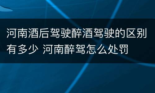 河南酒后驾驶醉酒驾驶的区别有多少 河南醉驾怎么处罚