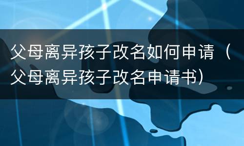 父母离异孩子改名如何申请（父母离异孩子改名申请书）