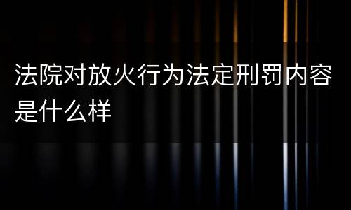法院对放火行为法定刑罚内容是什么样