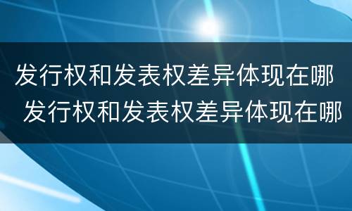 发行权和发表权差异体现在哪 发行权和发表权差异体现在哪里