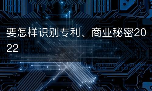 要怎样识别专利、商业秘密2022