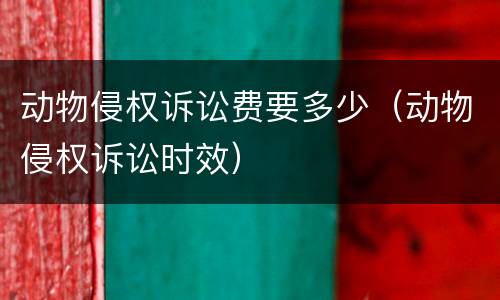 动物侵权诉讼费要多少（动物侵权诉讼时效）