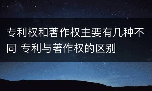 专利权和著作权主要有几种不同 专利与著作权的区别
