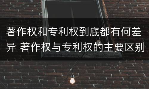 著作权和专利权到底都有何差异 著作权与专利权的主要区别是什么?