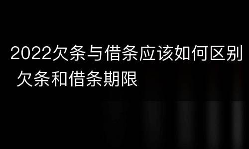 2022欠条与借条应该如何区别 欠条和借条期限