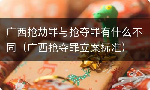 广西抢劫罪与抢夺罪有什么不同（广西抢夺罪立案标准）