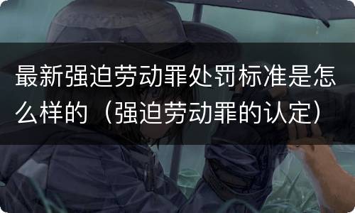 最新强迫劳动罪处罚标准是怎么样的（强迫劳动罪的认定）