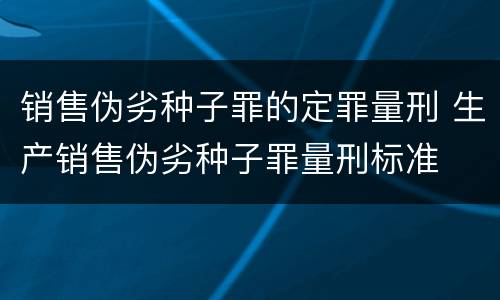 销售伪劣种子罪的定罪量刑 生产销售伪劣种子罪量刑标准