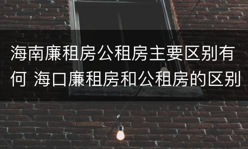 海南廉租房公租房主要区别有何 海口廉租房和公租房的区别