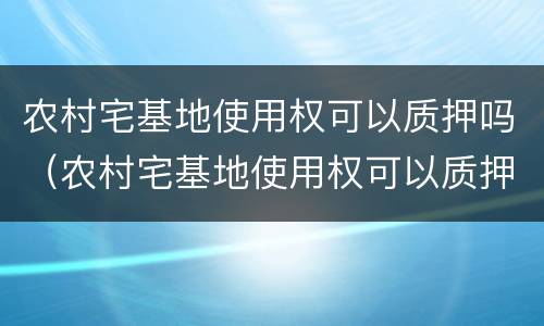 农村宅基地使用权可以质押吗（农村宅基地使用权可以质押吗多少钱）