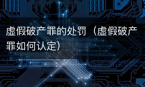 虚假破产罪的处罚（虚假破产罪如何认定）