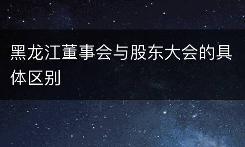 黑龙江董事会与股东大会的具体区别