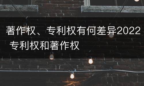 著作权、专利权有何差异2022 专利权和著作权