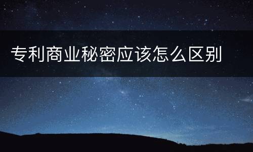 专利商业秘密应该怎么区别