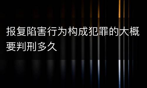 报复陷害行为构成犯罪的大概要判刑多久