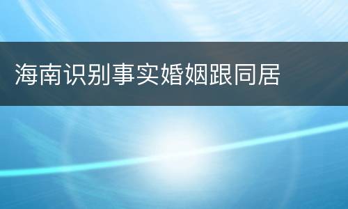 海南识别事实婚姻跟同居