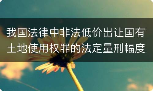 我国法律中非法低价出让国有土地使用权罪的法定量刑幅度
