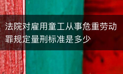 法院对雇用童工从事危重劳动罪规定量刑标准是多少