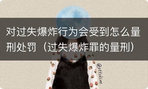 对过失爆炸行为会受到怎么量刑处罚（过失爆炸罪的量刑）
