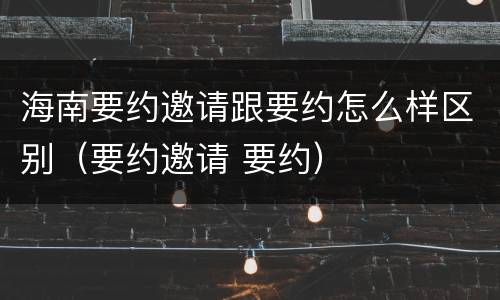 海南要约邀请跟要约怎么样区别（要约邀请 要约）