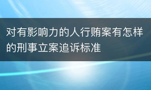 对有影响力的人行贿案有怎样的刑事立案追诉标准