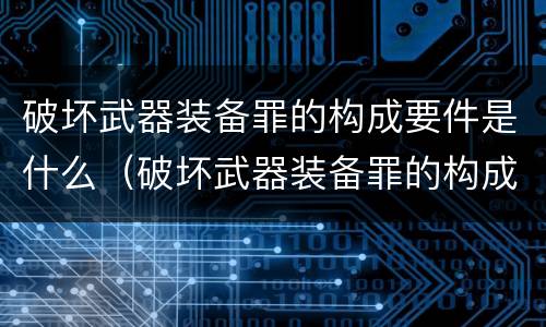 破坏武器装备罪的构成要件是什么（破坏武器装备罪的构成要件是什么）
