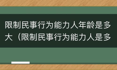 限制民事行为能力人年龄是多大（限制民事行为能力人是多少岁到多少岁）