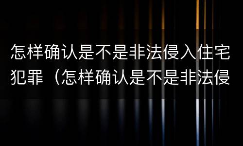 怎样确认是不是非法侵入住宅犯罪（怎样确认是不是非法侵入住宅犯罪行为）