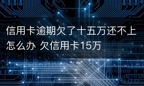 信用卡逾期欠了十五万还不上怎么办 欠信用卡15万