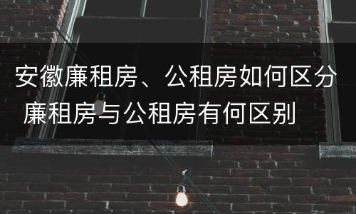 安徽廉租房、公租房如何区分 廉租房与公租房有何区别