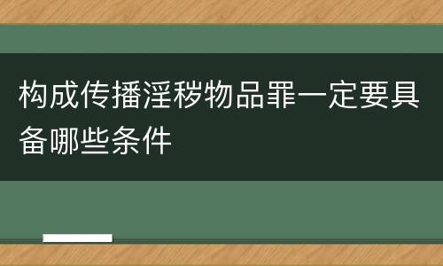 构成传播淫秽物品罪一定要具备哪些条件