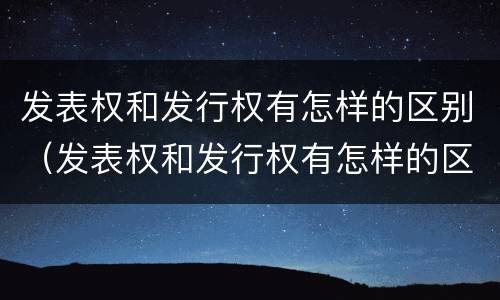 发表权和发行权有怎样的区别（发表权和发行权有怎样的区别和联系）