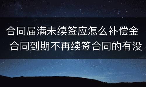 合同届满未续签应怎么补偿金 合同到期不再续签合同的有没有补偿款