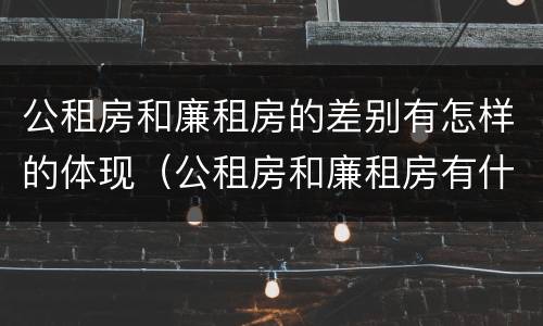 公租房和廉租房的差别有怎样的体现（公租房和廉租房有什么区别呢）