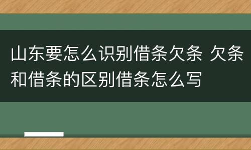 山东要怎么识别借条欠条 欠条和借条的区别借条怎么写