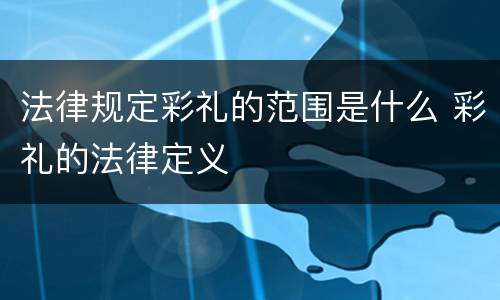 法律规定彩礼的范围是什么 彩礼的法律定义
