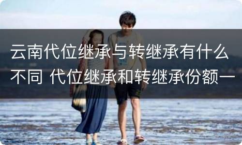 云南代位继承与转继承有什么不同 代位继承和转继承份额一样吗