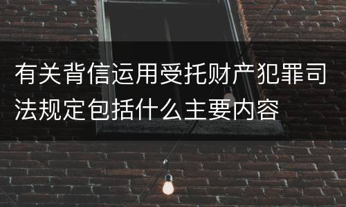 有关背信运用受托财产犯罪司法规定包括什么主要内容
