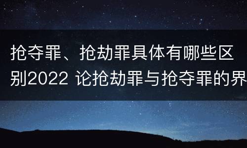 抢夺罪、抢劫罪具体有哪些区别2022 论抢劫罪与抢夺罪的界限