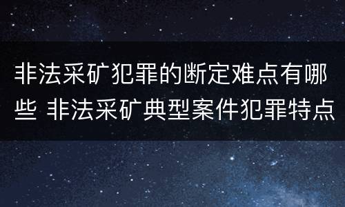 非法采矿犯罪的断定难点有哪些 非法采矿典型案件犯罪特点