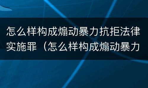 怎么样构成煽动暴力抗拒法律实施罪（怎么样构成煽动暴力抗拒法律实施罪）
