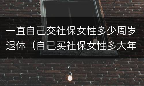 一直自己交社保女性多少周岁退休（自己买社保女性多大年龄可退休）