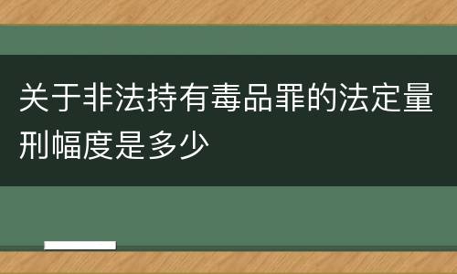 关于非法持有毒品罪的法定量刑幅度是多少