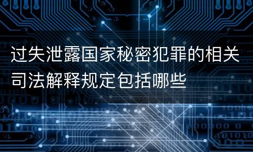 过失泄露国家秘密犯罪的相关司法解释规定包括哪些