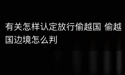 有关怎样认定放行偷越国 偷越国边境怎么判