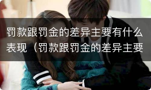 罚款跟罚金的差异主要有什么表现（罚款跟罚金的差异主要有什么表现和特征）