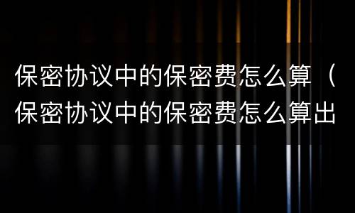 保密协议中的保密费怎么算（保密协议中的保密费怎么算出来的）