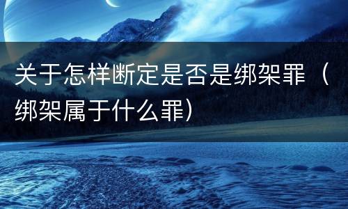 关于怎样断定是否是绑架罪（绑架属于什么罪）