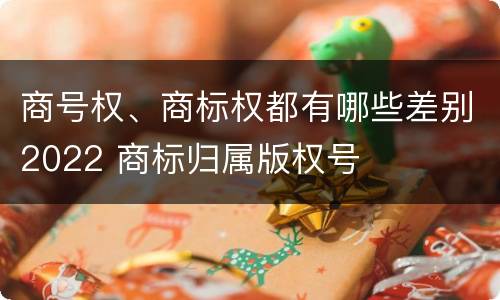 商号权、商标权都有哪些差别2022 商标归属版权号