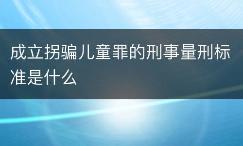 成立拐骗儿童罪的刑事量刑标准是什么